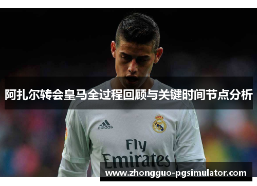 阿扎尔转会皇马全过程回顾与关键时间节点分析