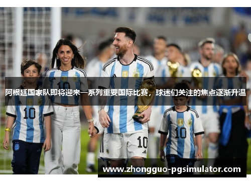 阿根廷国家队即将迎来一系列重要国际比赛，球迷们关注的焦点逐渐升温