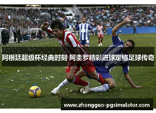 阿根廷超级杯经典时刻 阿圭罗精彩进球定格足球传奇