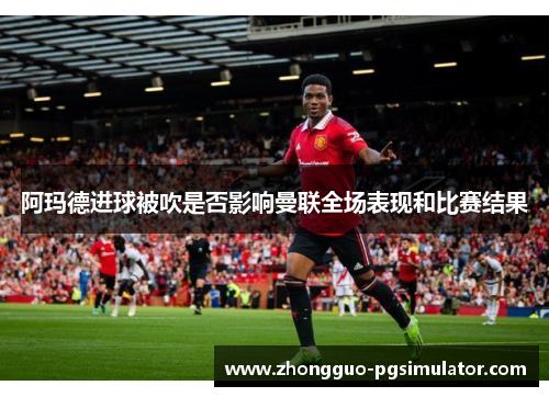 阿玛德进球被吹是否影响曼联全场表现和比赛结果 阿玛德进球被吹是否影响曼联全场表现和比赛结果
