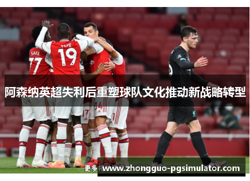 阿森纳英超失利后重塑球队文化推动新战略转型
