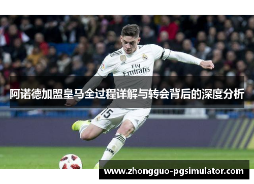 阿诺德加盟皇马全过程详解与转会背后的深度分析 阿诺德加盟皇马全过程详解与转会背后的深度分析