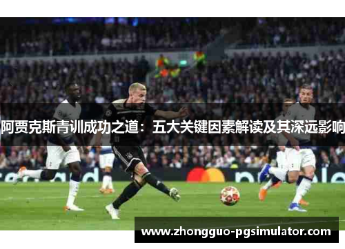 阿贾克斯青训成功之道:五大关键因素解读及其深远影响 阿贾克斯青训成功之道:五大关键因素解读及其深远影响