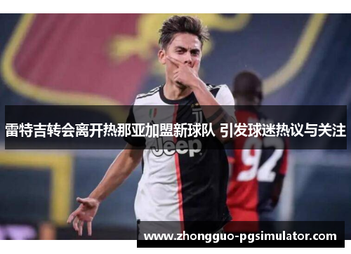 雷特吉转会离开热那亚加盟新球队 引发球迷热议与关注 雷特吉转会离开热那亚加盟新球队 引发球迷热议与关注