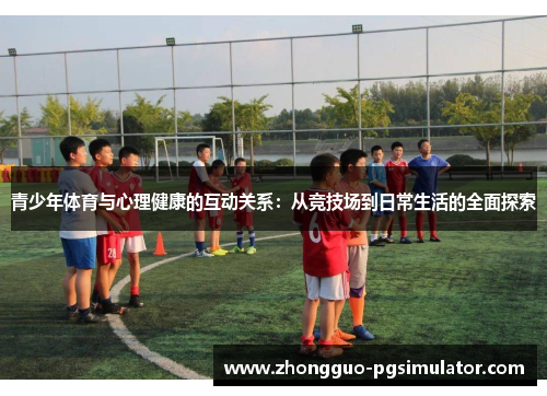 青少年体育与心理健康的互动关系:从竞技场到日常生活的全面探索 青少年体育与心理健康的互动关系:从竞技场到日常生活的全面探索