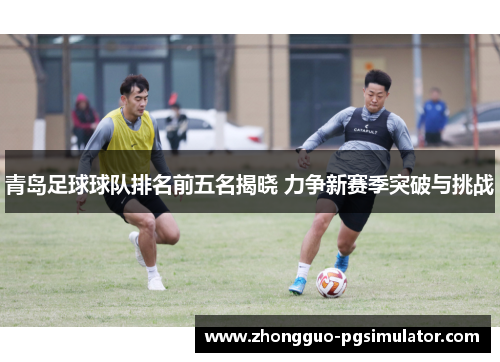 青岛足球球队排名前五名揭晓 力争新赛季突破与挑战