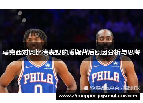 马克西对恩比德表现的质疑背后原因分析与思考 马克西对恩比德表现的质疑背后原因分析与思考