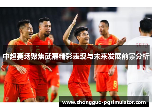 中超赛场聚焦武磊精彩表现与未来发展前景分析