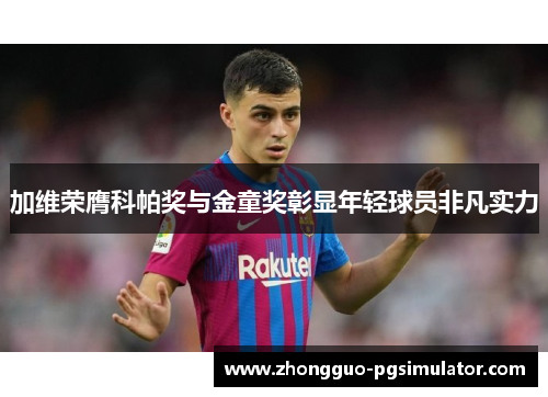 加维荣膺科帕奖与金童奖彰显年轻球员非凡实力 加维荣膺科帕奖与金童奖彰显年轻球员非凡实力