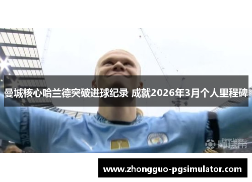 曼城核心哈兰德突破进球纪录 成就2026年3月个人里程碑