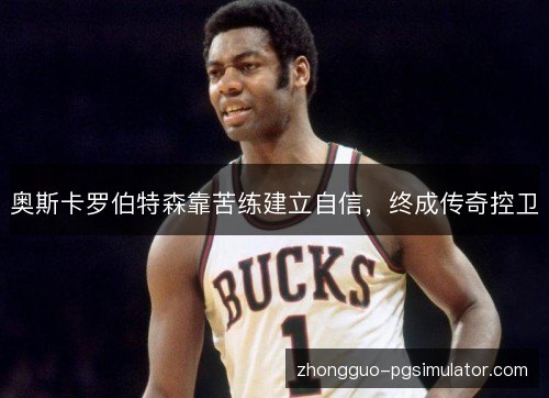 奥斯卡罗伯特森靠苦练建立自信,终成传奇控卫 奥斯卡罗伯特森靠苦练建立自信,终成传奇控卫