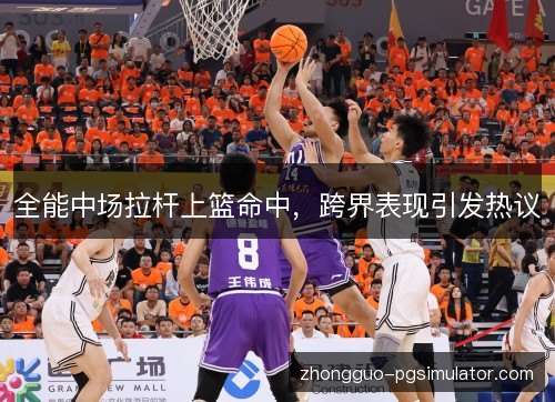 全能中场拉杆上篮命中,跨界表现引发热议 全能中场拉杆上篮命中,跨界表现引发热议