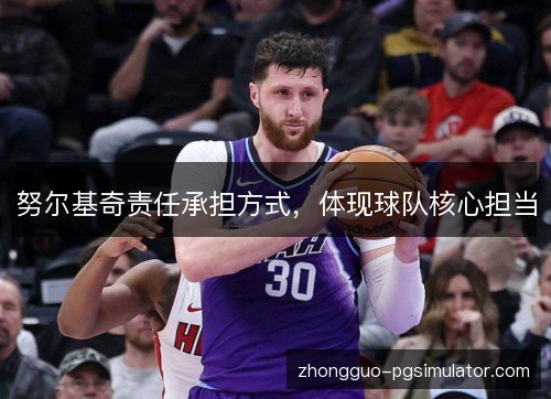 努尔基奇责任承担方式,体现球队核心担当 努尔基奇责任承担方式,体现球队核心担当
