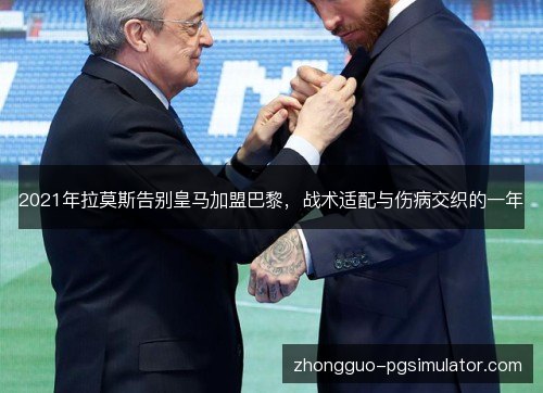 2021年拉莫斯告别皇马加盟巴黎,战术适配与伤病交织的一年 2021年拉莫斯告别皇马加盟巴黎,战术适配与伤病交织的一年